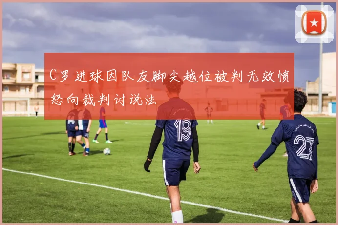C罗进球因队友脚尖越位被判无效愤怒向裁判讨说法
