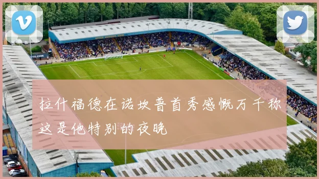 拉什福德在诺坎普首秀感慨万千称这是他特别的夜晚