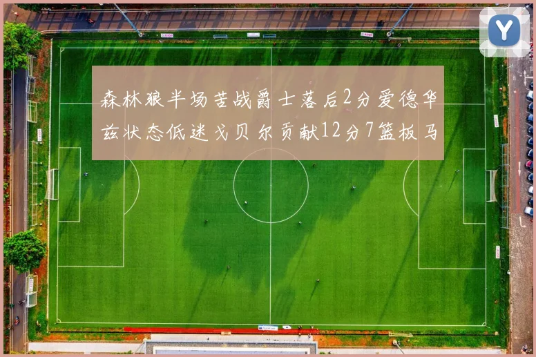 森林狼半场苦战爵士落后2分爱德华兹状态低迷戈贝尔贡献12分7篮板马卡表现抢眼拿下15分