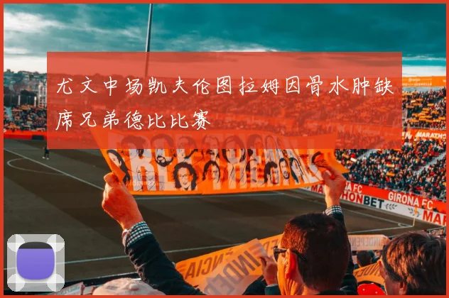 尤文中场凯夫伦图拉姆因骨水肿缺席兄弟德比比赛