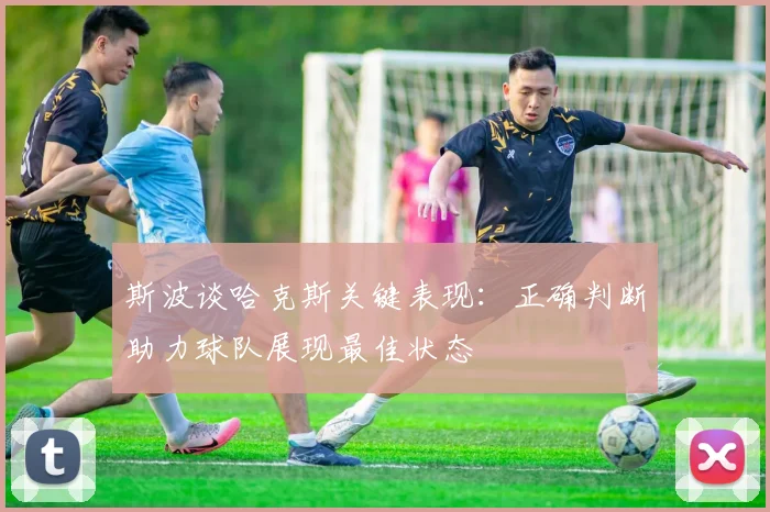 斯波谈哈克斯关键表现：正确判断助力球队展现最佳状态