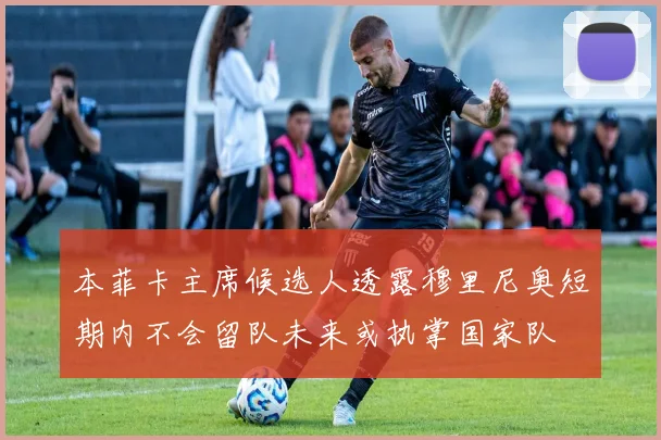 本菲卡主席候选人透露穆里尼奥短期内不会留队未来或执掌国家队