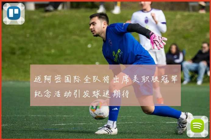 迈阿密国际全队将出席美职联冠军纪念活动引发球迷期待