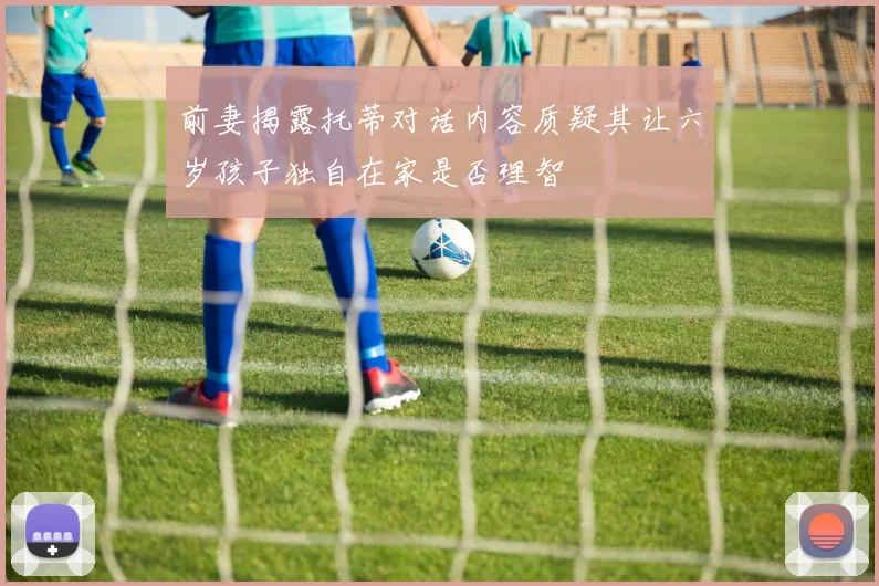 前妻揭露托蒂对话内容质疑其让六岁孩子独自在家是否理智