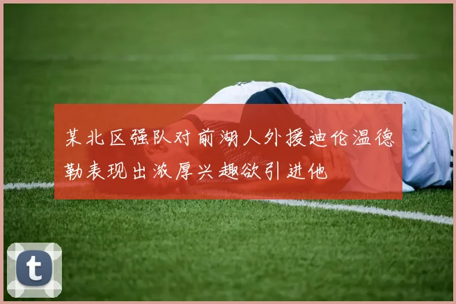 某北区强队对前湖人外援迪伦温德勒表现出浓厚兴趣欲引进他
