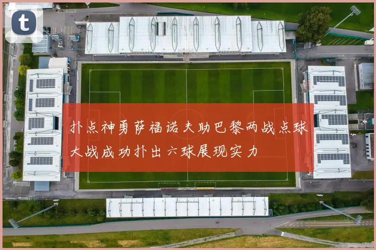 扑点神勇萨福诺夫助巴黎两战点球大战成功扑出六球展现实力