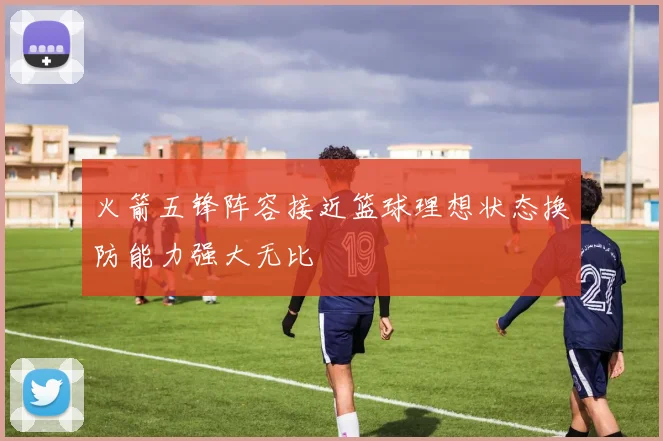 火箭五锋阵容接近篮球理想状态换防能力强大无比