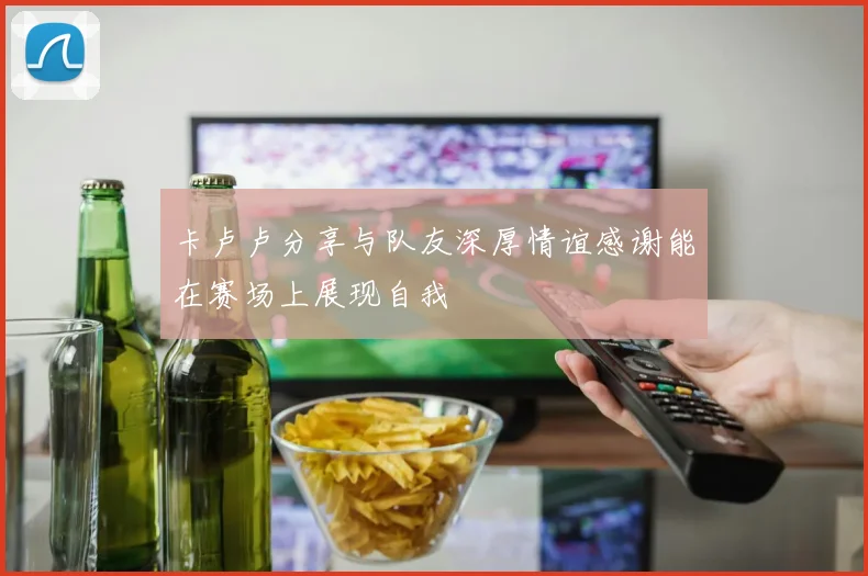 卡卢卢分享与队友深厚情谊感谢能在赛场上展现自我
