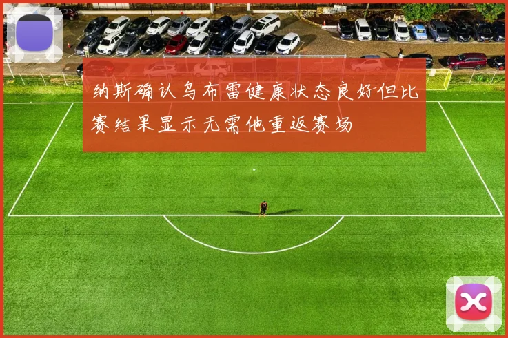 纳斯确认乌布雷健康状态良好但比赛结果显示无需他重返赛场