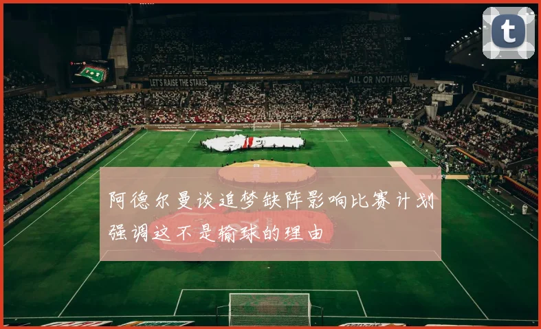 阿德尔曼谈追梦缺阵影响比赛计划强调这不是输球的理由