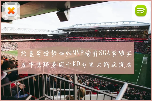 约基奇强势回归MVP榜首SGA紧随其后申京跻身前十KD与里夫斯获提名