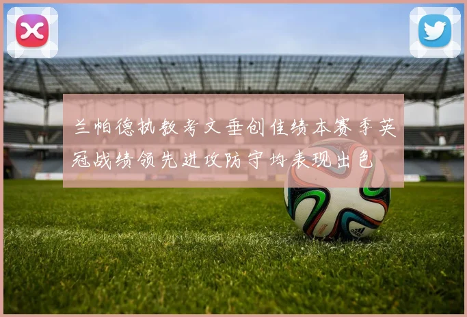 兰帕德执教考文垂创佳绩本赛季英冠战绩领先进攻防守均表现出色