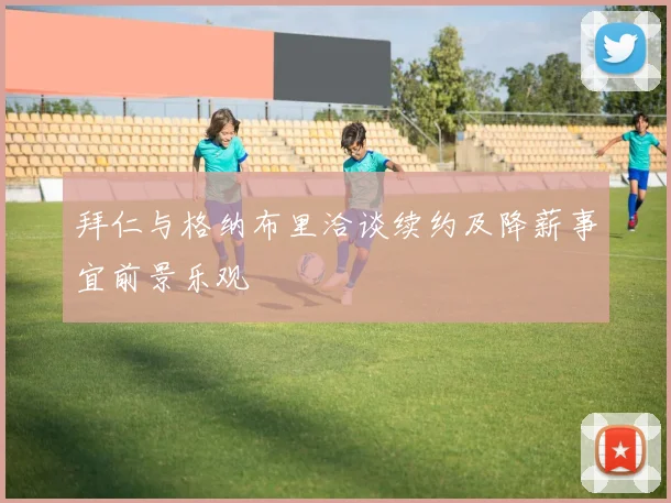 拜仁与格纳布里洽谈续约及降薪事宜前景乐观