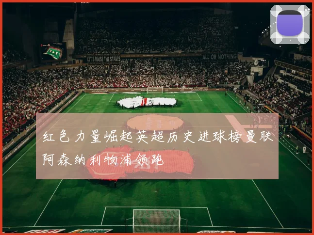 红色力量崛起英超历史进球榜曼联阿森纳利物浦领跑