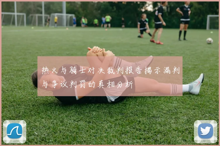 热火与骑士对决裁判报告揭示漏判与争议判罚的真相分析