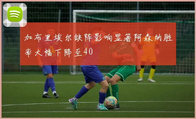 加布里埃尔缺阵影响显著阿森纳胜率大幅下降至40