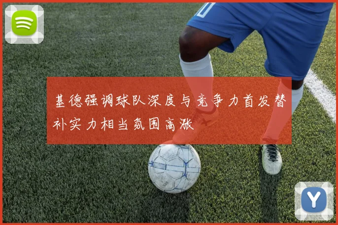 基德强调球队深度与竞争力首发替补实力相当氛围高涨