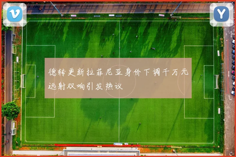 德转更新拉菲尼亚身价下调千万元远射双响引发热议