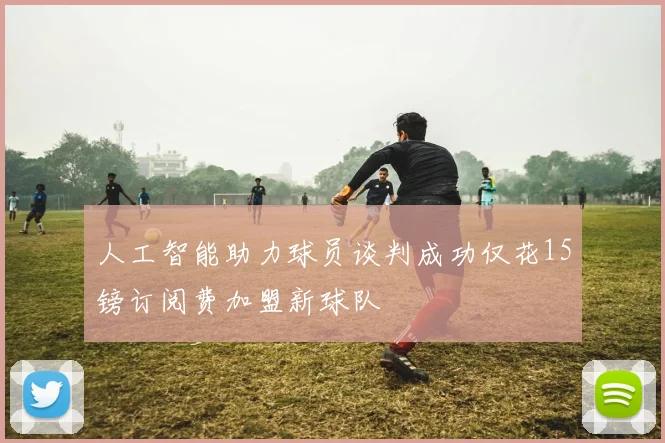人工智能助力球员谈判成功仅花15镑订阅费加盟新球队