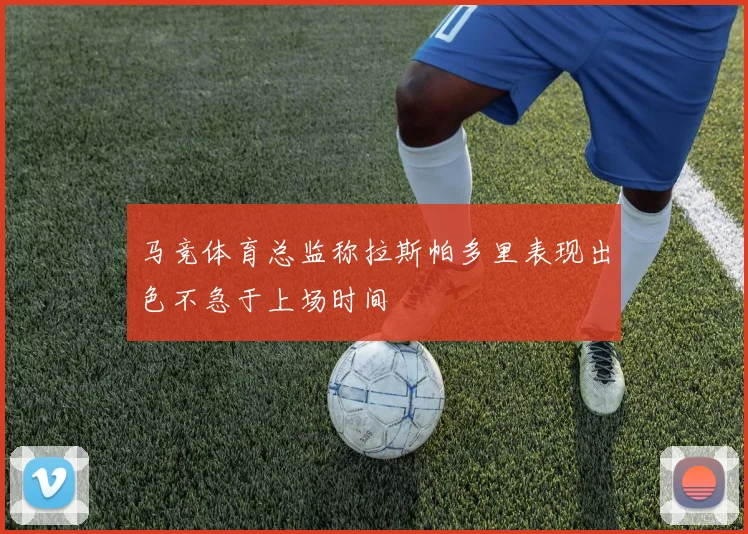 马竞体育总监称拉斯帕多里表现出色不急于上场时间