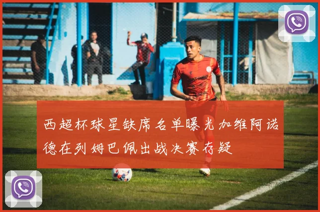 西超杯球星缺席名单曝光加维阿诺德在列姆巴佩出战决赛存疑