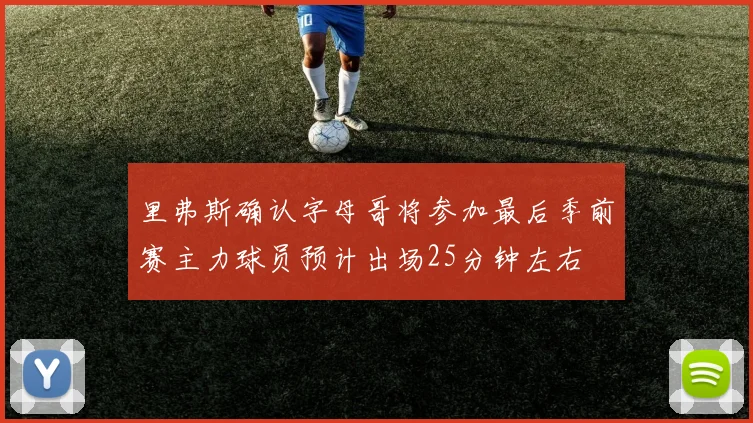 里弗斯确认字母哥将参加最后季前赛主力球员预计出场25分钟左右