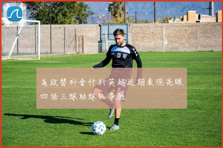 高效替补舍什科英超近期表现亮眼四场三球助球队争胜