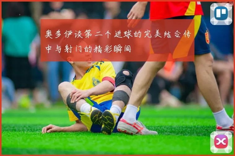 奥多伊谈第二个进球的完美结合传中与射门的精彩瞬间