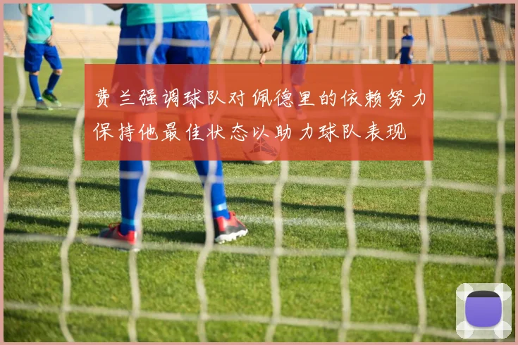 费兰强调球队对佩德里的依赖努力保持他最佳状态以助力球队表现