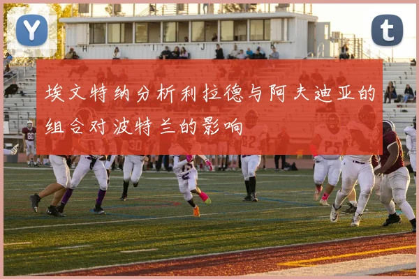 埃文特纳分析利拉德与阿夫迪亚的组合对波特兰的影响