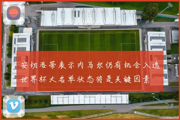 安切洛蒂表示内马尔仍有机会入选世界杯大名单状态将是关键因素