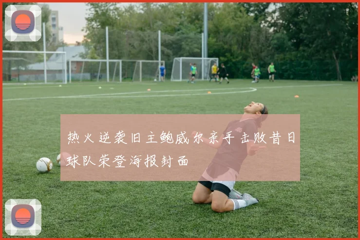 热火逆袭旧主鲍威尔亲手击败昔日球队荣登海报封面