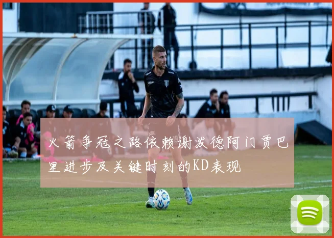 火箭争冠之路依赖谢泼德阿门贾巴里进步及关键时刻的KD表现
