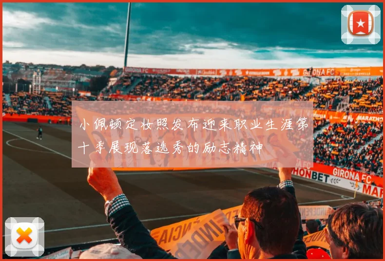 小佩顿定妆照发布迎来职业生涯第十季展现落选秀的励志精神