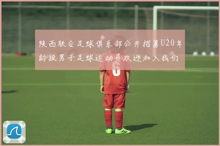 陕西联合足球俱乐部公开招募U20年龄段男子足球运动员欢迎加入我们的团队