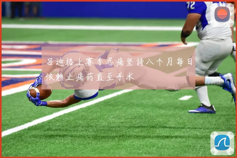 吕迪格上赛季忍痛坚持八个月每日依赖止痛药直至手术
