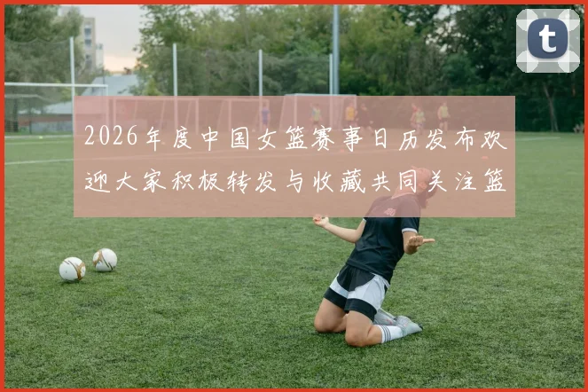2026年度中国女篮赛事日历发布欢迎大家积极转发与收藏共同关注篮球盛事