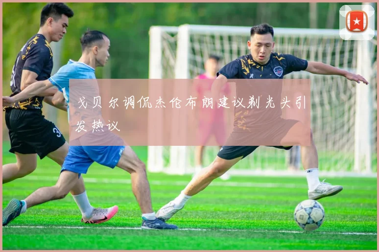 戈贝尔调侃杰伦布朗建议剃光头引发热议