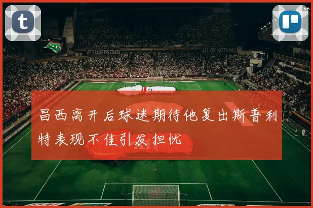 昌西离开后球迷期待他复出斯普利特表现不佳引发担忧