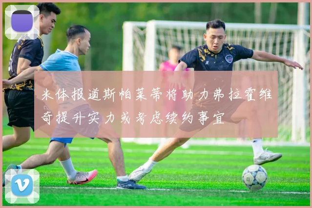 米体报道斯帕莱蒂将助力弗拉霍维奇提升实力或考虑续约事宜