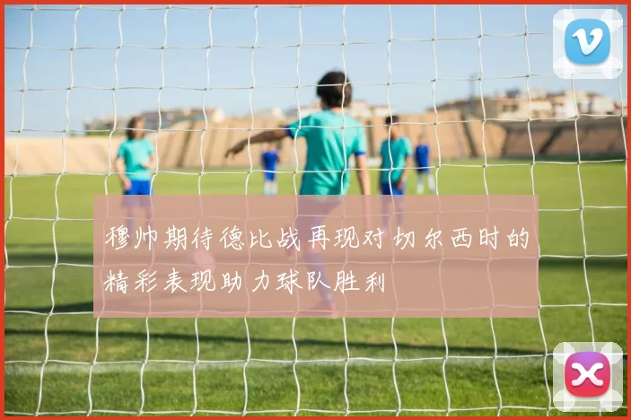 穆帅期待德比战再现对切尔西时的精彩表现助力球队胜利
