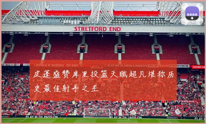 皮蓬盛赞库里投篮天赋超凡堪称历史最佳射手之王
