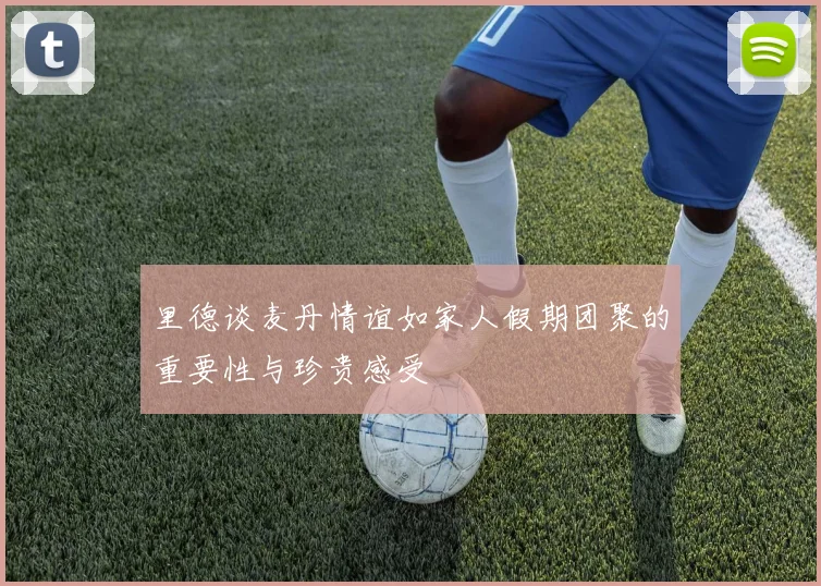 里德谈麦丹情谊如家人假期团聚的重要性与珍贵感受