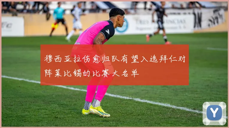 穆西亚拉伤愈归队有望入选拜仁对阵莱比锡的比赛大名单