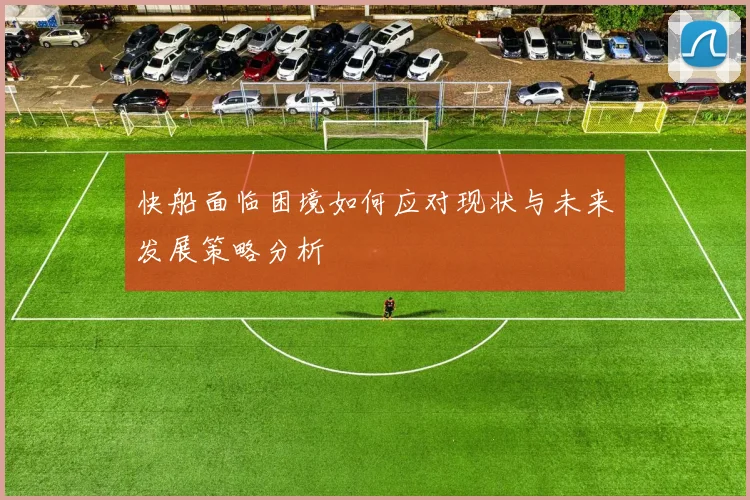 快船面临困境如何应对现状与未来发展策略分析