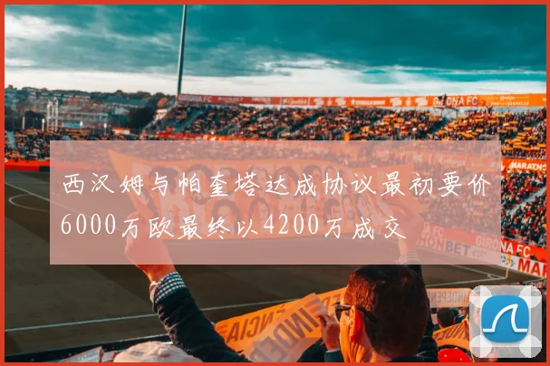 西汉姆与帕奎塔达成协议最初要价6000万欧最终以4200万成交