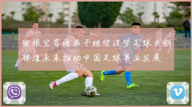 徐根宝寄语弟子继续追梦足球共创辉煌未来推动中国足球事业发展
