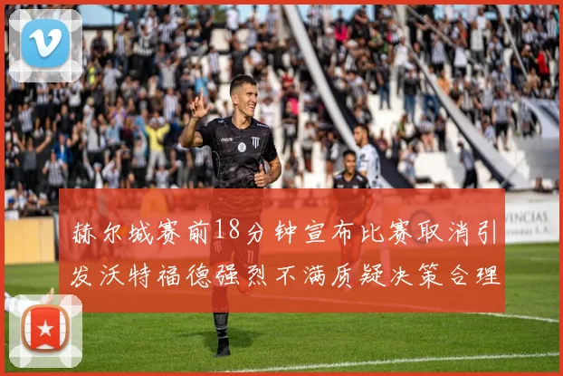 赫尔城赛前18分钟宣布比赛取消引发沃特福德强烈不满质疑决策合理性